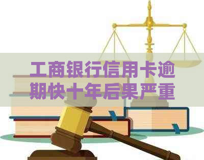 工商银行信用卡逾期快十年后果严重吗