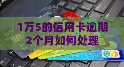 1万5的信用卡逾期2个月如何处理