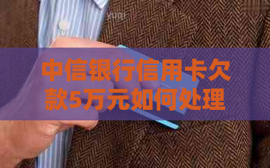 中信银行信用卡欠款5万元如何处理