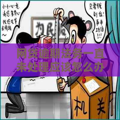 网贷逾期法务一直未处理应该怎么办