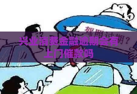 兴业消费金融逾期会有上门催款吗