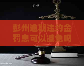 彭州逾期违约金罚息可以减免吗如何操作