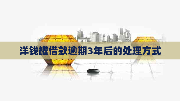 洋钱罐借款逾期3年后的处理方式