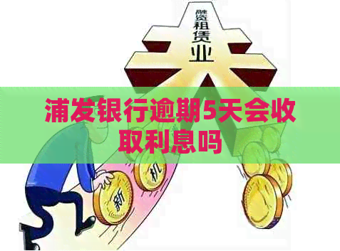 浦发银行逾期5天会收取利息吗