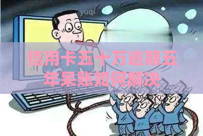 信用卡五十万逾期五年呆账如何解决