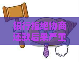 银行拒绝协商还款后果严重吗
