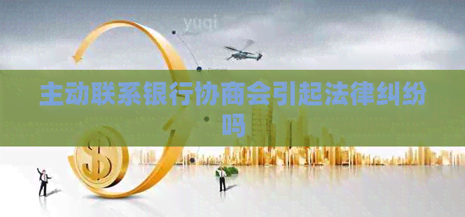 主动联系银行协商会引起法律纠纷吗