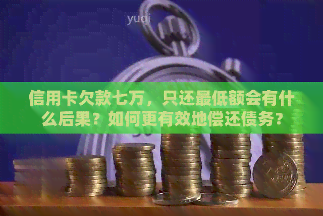 信用卡欠款七万，只还更低额会有什么后果？如何更有效地偿还债务？