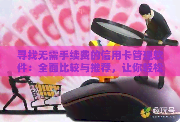 寻找无需手续费的信用卡管理软件：全面比较与推荐，让你轻松省钱！