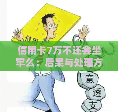 信用卡7万不还会坐牢么：后果与处理方式