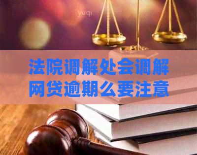 法院调解处会调解网贷逾期么要注意什么