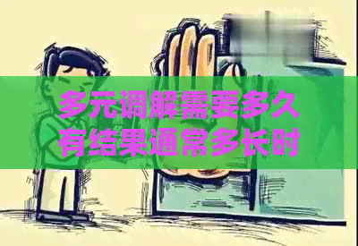 多元调解需要多久有结果通常多长时间