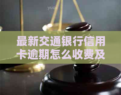 最新交通银行信用卡逾期怎么收费及影响