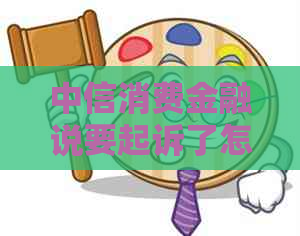 中信消费金融说要起诉了怎么办