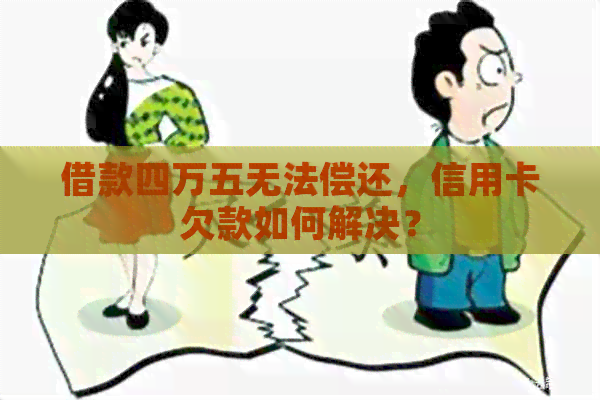 借款四万五无法偿还，信用卡欠款如何解决？
