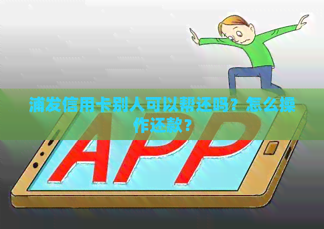 浦发信用卡别人可以帮还吗？怎么操作还款？