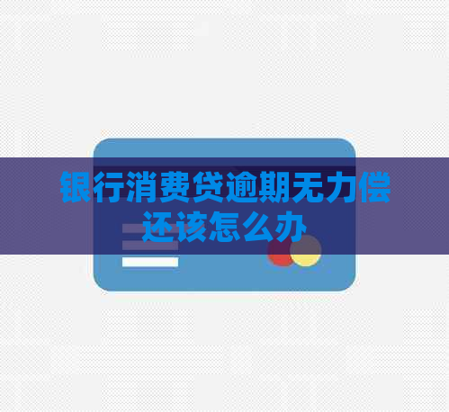 银行消费贷逾期无力偿还该怎么办