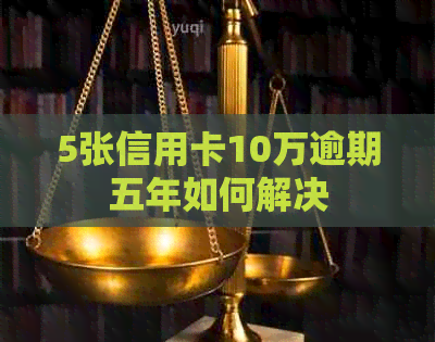 5张信用卡10万逾期五年如何解决