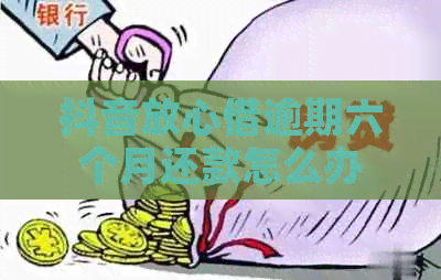 抖音放心借逾期六个月还款怎么办