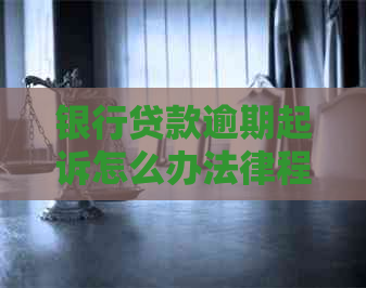 银行贷款逾期起诉怎么办法律程序是怎样的