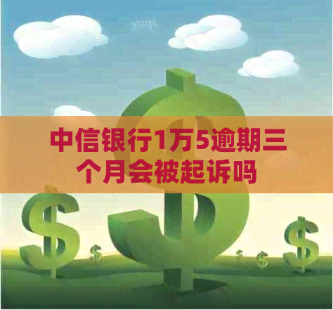 中信银行1万5逾期三个月会被起诉吗