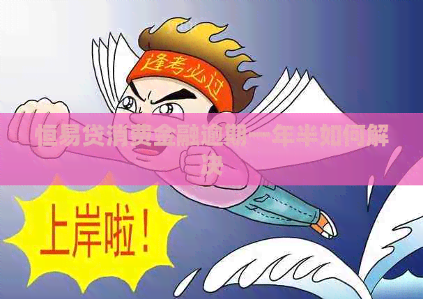恒易贷消费金融逾期一年半如何解决