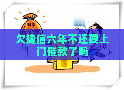 欠捷信六年不还要上门催款了吗