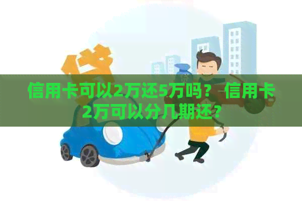 信用卡可以2万还5万吗？ 信用卡2万可以分几期还？
