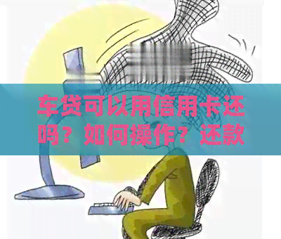 车贷可以用信用卡还吗？如何操作？还款额度是多少？