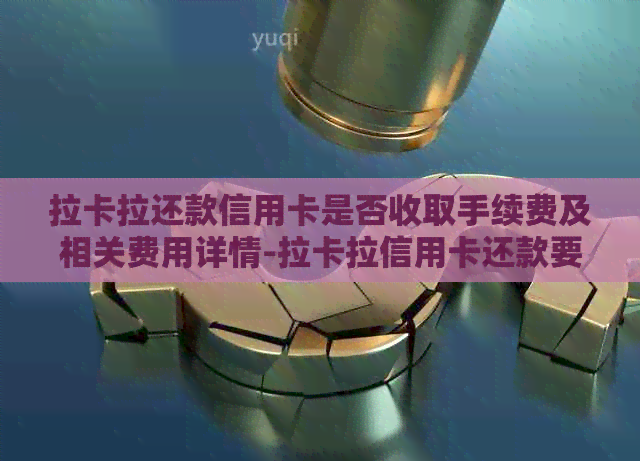 拉卡拉还款信用卡是否收取手续费及相关费用详情-拉卡拉信用卡还款要手续费吗