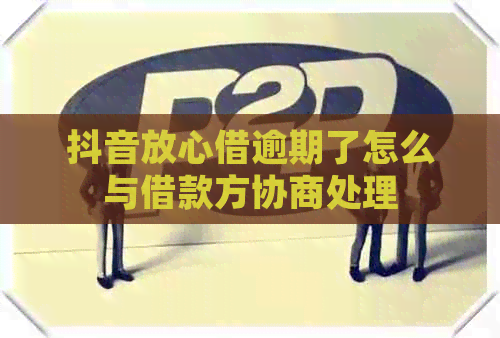 抖音放心借逾期了怎么与借款方协商处理