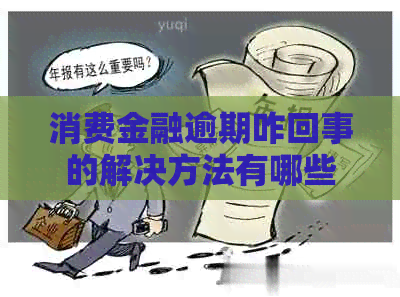消费金融逾期咋回事的解决方法有哪些
