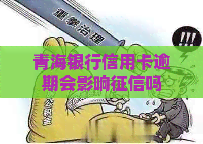 青海银行信用卡逾期会影响吗