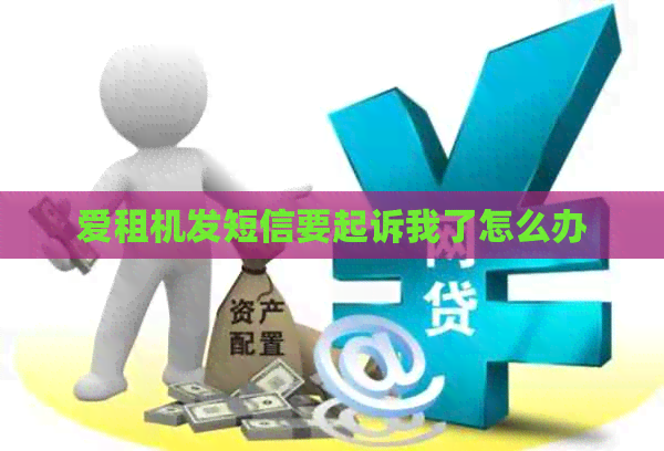 爱租机发短信要起诉我了怎么办