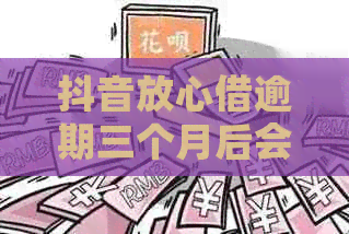 抖音放心借逾期三个月后会发生什么