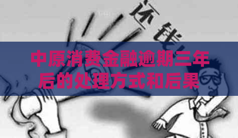 中原消费金融逾期三年后的处理方式和后果