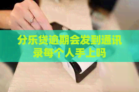 分乐贷逾期会发到通讯录每个人手上吗