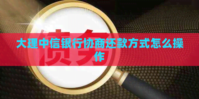 大理中信银行协商还款方式怎么操作