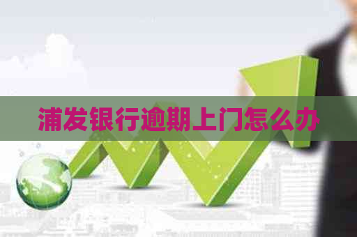 浦发银行逾期上门怎么办