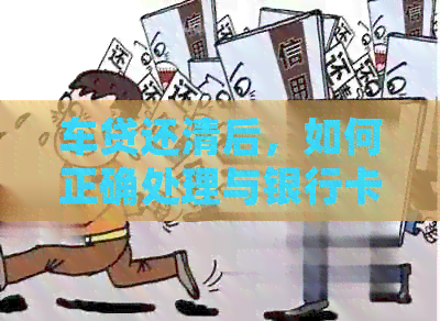 车贷还清后，如何正确处理与银行卡相关的事宜
