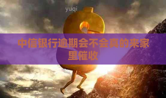 中信银行逾期会不会真的来家里