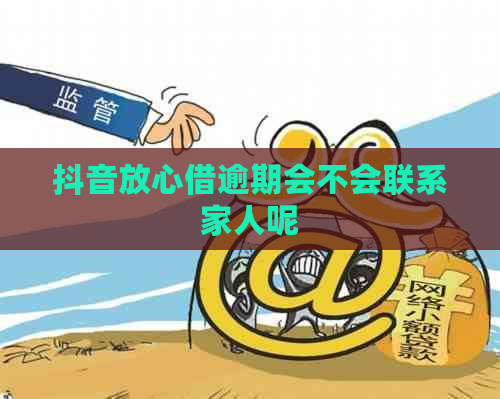 抖音放心借逾期会不会联系家人呢