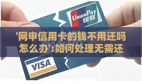 '网申信用卡的钱不用还吗怎么办':如何处理无需还款的网申信用卡？