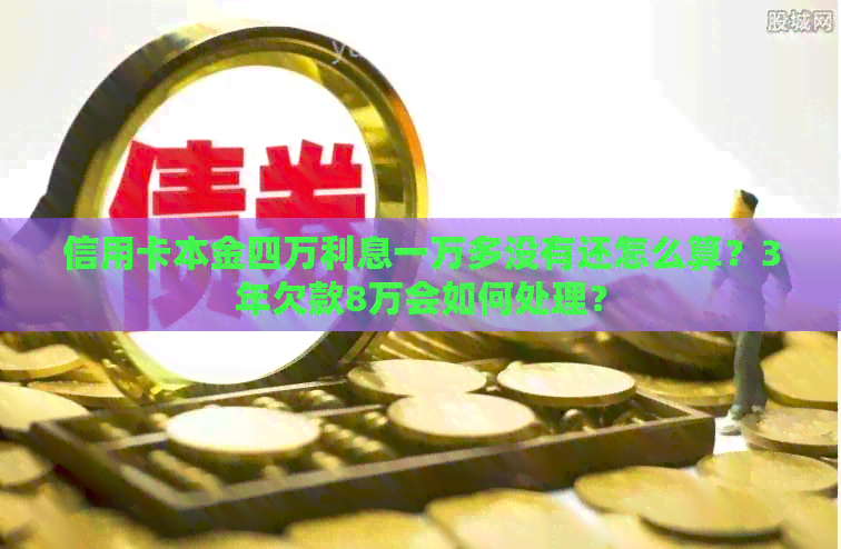 信用卡本金四万利息一万多没有还怎么算？3年欠款8万会如何处理？
