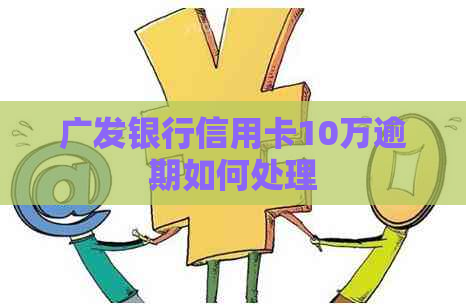 广发银行信用卡10万逾期如何处理