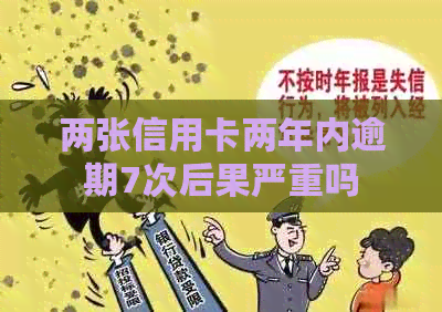 两张信用卡两年内逾期7次后果严重吗