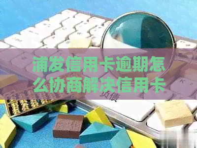 浦发信用卡逾期怎么协商解决信用卡逾期问题