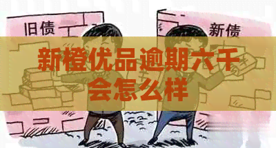 新橙优品逾期六千会怎么样