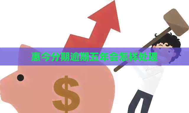 惠今分期逾期五年会怎样处理