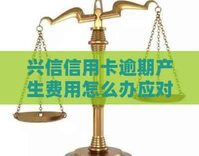兴信信用卡逾期产生费用怎么办应对方法分享